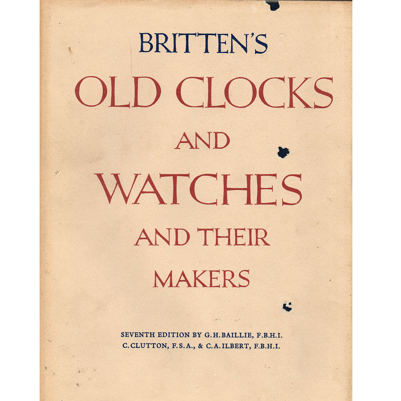 Britten's Old Clocks and Watches and their Makers Seventh Edition by G.H. Baillie FBHI C. Clutton FSA and C.A. Ilbert FBHI_1 Britten's Old Clocks and Watches and their Makers Seventh Edition by G.H. Baillie FBHI C. Clutton FSA and C.A. Ilbert FBHI_1 from