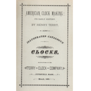 American Clock Making: Its Early History with 1885 Illustrated Catalogue of Clocks by Henry Terry, Terry Clock Company